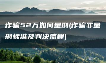 詐騙52萬如何量刑(詐騙罪量刑標準及判決流程)